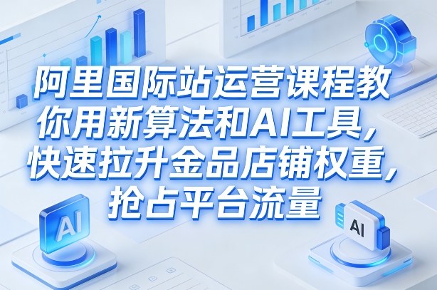 阿里国际站运营课程，教你用新算法和AI工具，快速拉升金品店铺权重，抢占平台流量(更新2026)-江南创业网