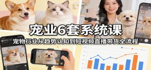 宠业6套系统课：宠物行业从趋势认知到短视频直播带货全流程-江南创业网