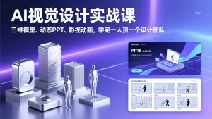 AI视觉设计实战课，三维模型、动态PPT、影视动画，学完一人顶一个设计团队-江南创业网