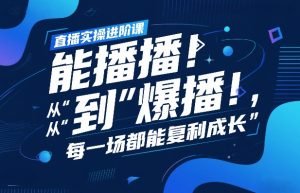 直播实操进阶课,直播经验复盘:从“能播”到“爆播”,每一场都能复利成长-江南创业网