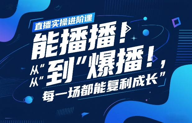 直播实操进阶课，直播经验复盘：从“能播”到“爆播”，每一场都能复利成长-江南创业网
