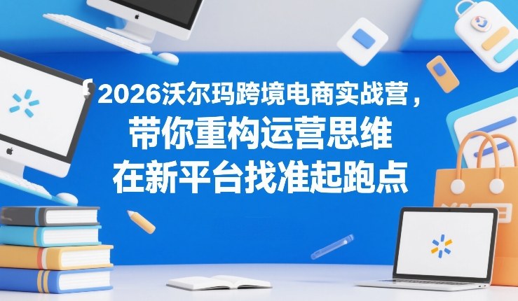 2026沃尔玛跨境电商实战营，带你重构运营思维，在新平台找准起跑点-江南创业网