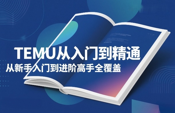 TEMU从入门到精通，从新手入门到进阶高手全覆盖-江南创业网