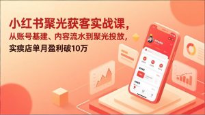 小红书聚光获客实战课，从账号基建、内容流水到聚光投放，实体店单月盈利破10万-江南创业网