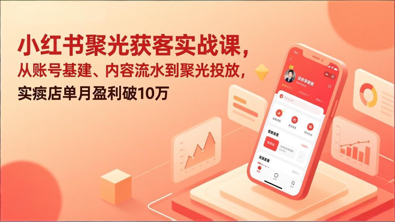 小红书聚光获客实战课，从账号基建、内容流水到聚光投放，实体店单月盈利破10万-江南创业网