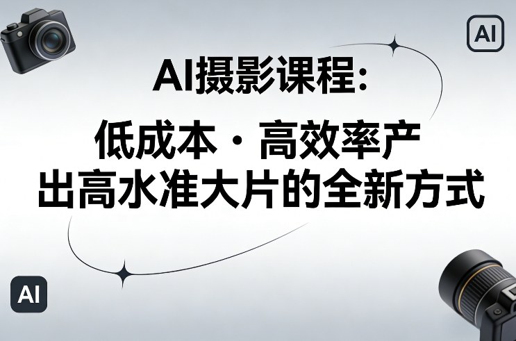 AI摄影课程，低成本高效率产出高水准大片的全新方式-江南创业网