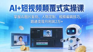 AI+短视频颠覆式实操课：掌握AI图片复刻、人物定制、视频编辑技巧，跑通变现月利润2万+-江南创业网