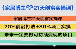 家居博主21天创富实操课，20%前沿打法+80%项目实操，未来一定要做可持续变现的项目-江南创业网