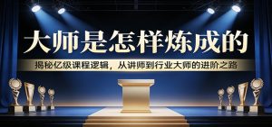 大师是怎样炼成的：揭秘亿级课程逻辑，从讲师到行业大师的进阶之路-江南创业网