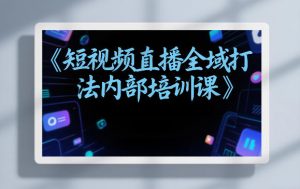 东仔短视频直播全域打法内部培训课【飞书文档】-江南创业网