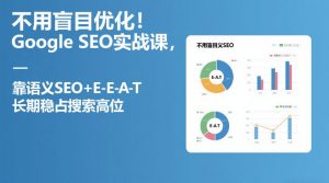 不用盲目优化!Google SEO实战课,靠语义SEO+E-E-A-T,长期稳占搜索高位-江南创业网