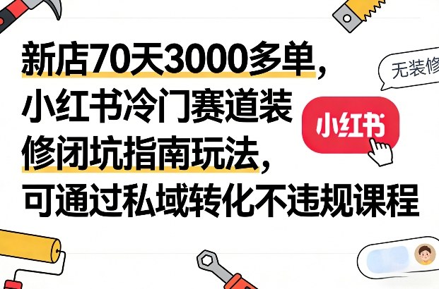 新店70天3000多单，小红书冷门赛道装修闭坑指南玩法，可通过私域转化不违规课程-江南创业网