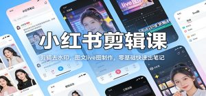 小红书剪辑课：剪辑去水印，图文live图制作，零基础快速出笔记-江南创业网