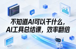 不知道AI可以干什么，AI工具总结课，效率翻倍-江南创业网