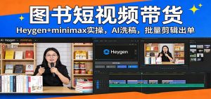 图书短视频带货：Heygen+minimax实操，AI洗稿 ，批量剪辑出单-江南创业网
