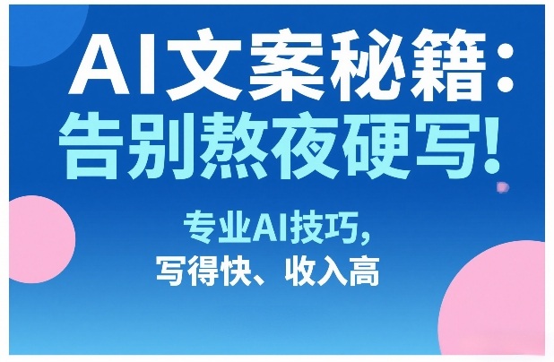 AI文案秘籍：告别熬夜硬写！专业AI技巧，写得快、收入高-江南创业网
