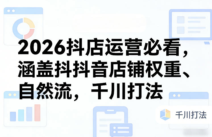 2026抖店运营必看，涵盖抖音店铺权重、自然流，千川打法-江南创业网