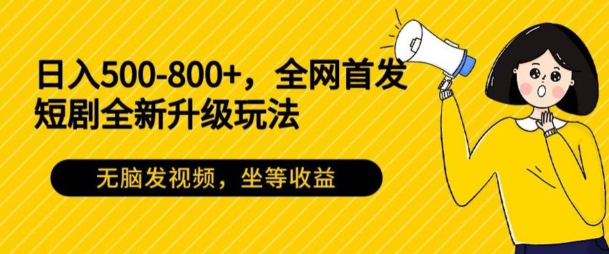日入500-800+，全网首发短剧全新玩法，无脑发视频，坐等收益-江南创业网