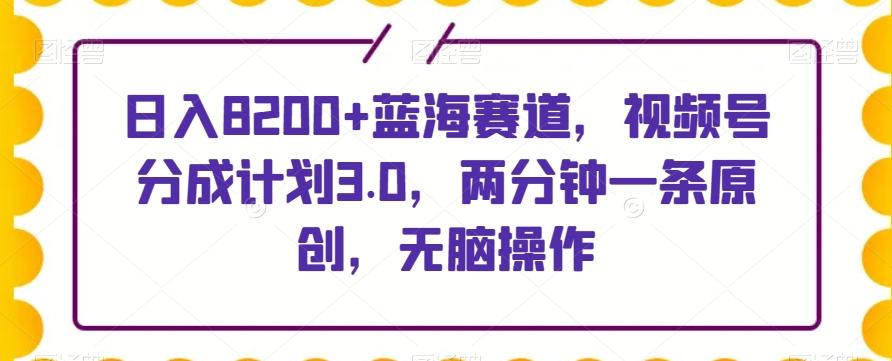 日入8200+蓝海赛道，视频号分成计划3.0，两分钟一条原创，无脑操作-江南创业网