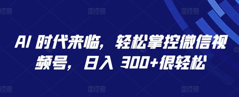 AI 时代来临，轻松掌控微信视频号，日入 300+很轻松【揭秘】-江南创业网