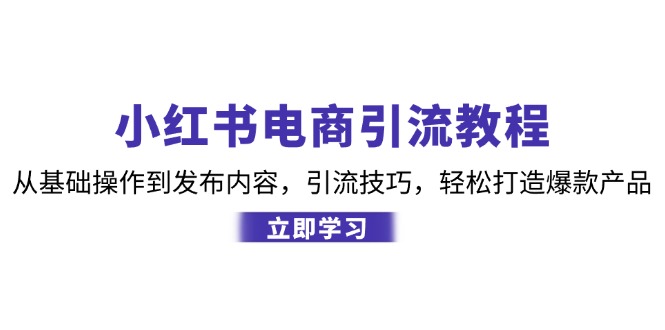 小红书电商引流教程：从基础操作到发布内容，引流技巧，轻松打造爆款产品-江南创业网