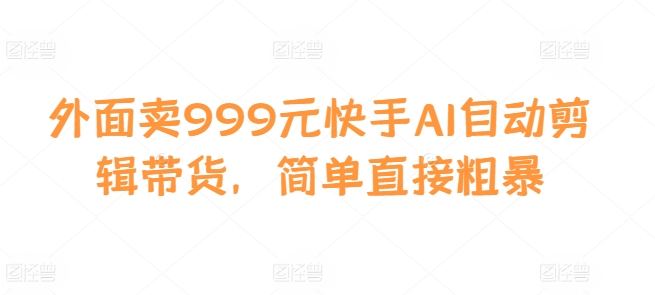 外面卖999元快手AI自动剪辑带货，简单直接粗暴-江南创业网