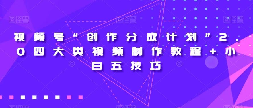 视频号“创作分成计划”2.0四大类视频制作教程+小白五技巧【揭秘】-江南创业网
