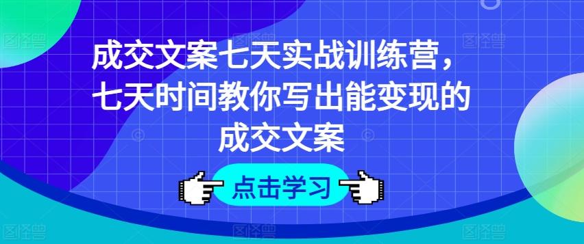 成交文案七天实战训练营，七天时间教你写出能变现的成交文案-江南创业网