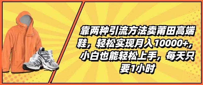 靠两种引流方法卖莆田高端鞋，轻松实现月入1W+，小白也能轻松上手，每天只要1小时【揭秘】-江南创业网