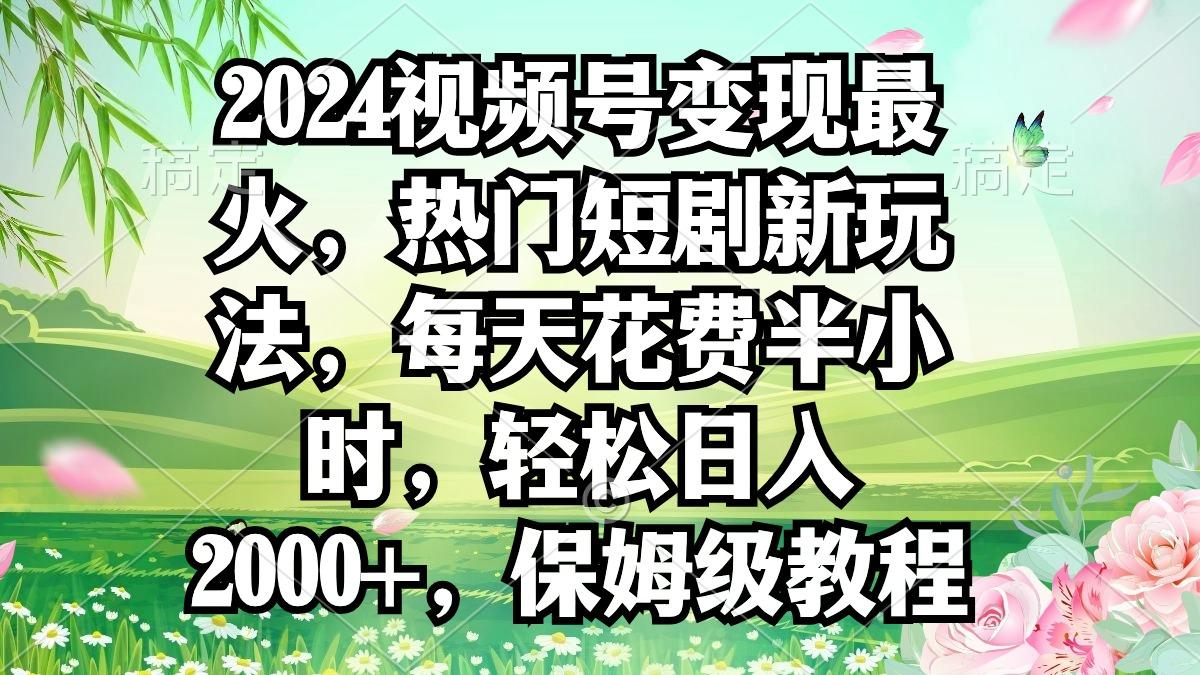 2024视频号变现最火，热门短剧新玩法，每天花费半小时，轻松日入2000+，…-江南创业网