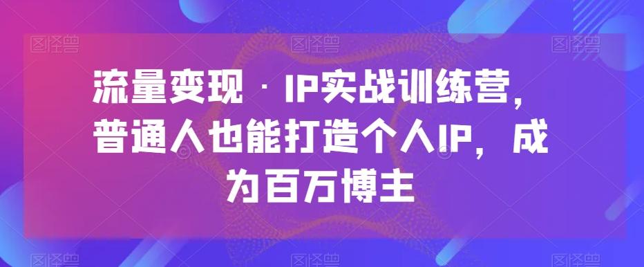 流量变现·IP实战训练营，普通人也能打造个人IP，成为百万博主-江南创业网