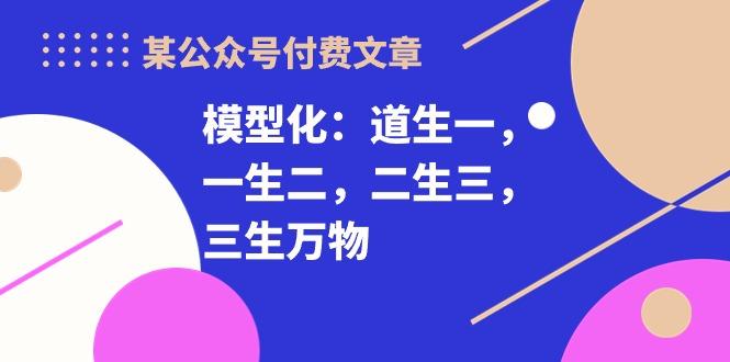 某公众号付费文章《模型化：道生一，一生二，二生三，三生万物！》-江南创业网