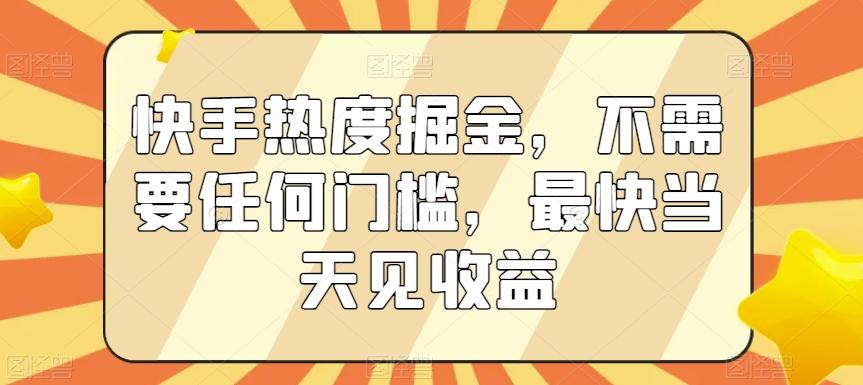 快手热度掘金，不需要任何门槛，最快当天见收益【揭秘】-江南创业网