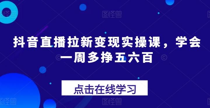 抖音直播拉新变现实操课，学会一周多挣五六百-江南创业网