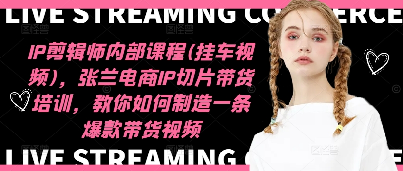 IP剪辑师内部课程(挂车视频)(更新09月)，张兰电商IP切片带货培训，教你如何制造一条爆款带货视频-江南创业网