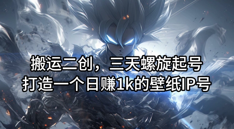 搬运二创，三天螺旋起号，打造一个日赚1k的壁纸IP号【揭秘】-江南创业网