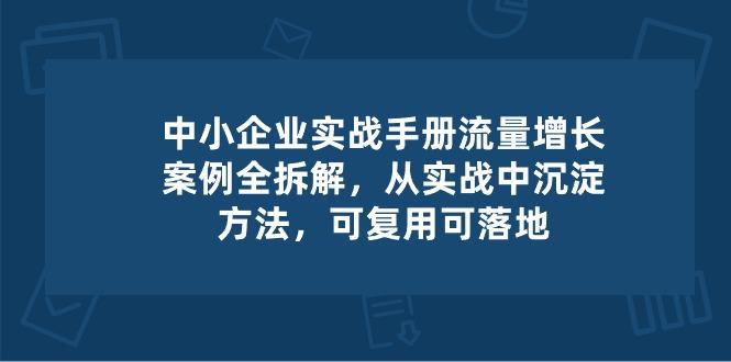 中小 企业 实操手册-流量增长案例拆解，从实操中沉淀方法，可复用可落地-江南创业网
