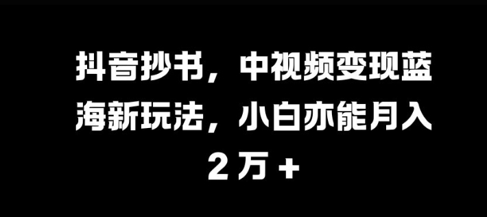 抖音抄书，中视频变现蓝海新玩法，小白亦能月入 过W【揭秘】-江南创业网