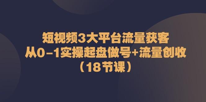 短视频3大平台流量获客：从0-1实操起盘做号+流量创收(18节课)-江南创业网
