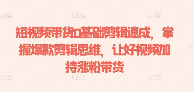 短视频带货0基础剪辑速成，掌握爆款剪辑思维，让好视频加持涨粉带货-江南创业网