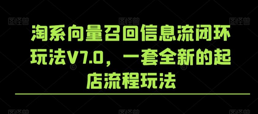 淘系向量召回信息流闭环玩法V7.0，一套全新的起店流程玩法-江南创业网
