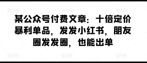 某公众号付费文章：十倍定价暴利单品，发发小红书，朋友圈发发圈，也能出单-江南创业网
