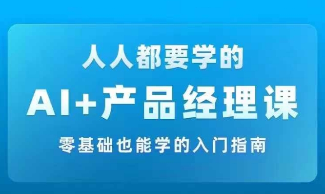 AI +产品经理实战项目必修课，从零到一教你学ai，零基础也能学的入门指南-江南创业网