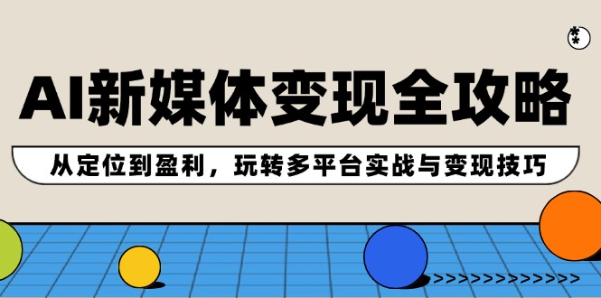 AI新媒体变现全攻略：从定位到盈利，玩转多平台实战与变现技巧-江南创业网