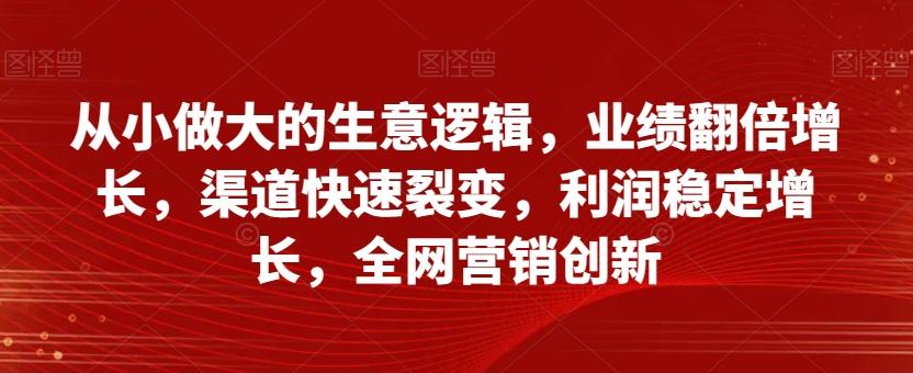 从小做大的生意逻辑，业绩翻倍增长，渠道快速裂变，利润稳定增长，全网营销创新-江南创业网