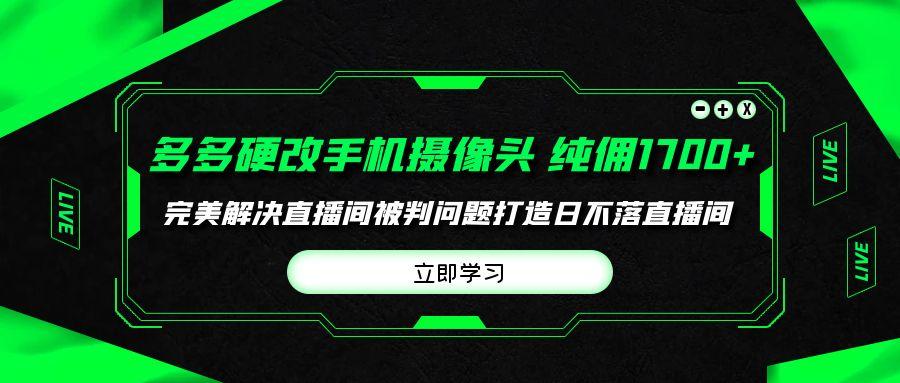 (9987期)多多硬改手机摄像头，单场带货纯佣1700+完美解决直播间被判问题，打造日…-江南创业网