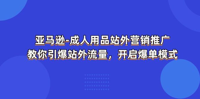 亚马逊-成人用品 站外营销推广  教你引爆站外流量，开启爆单模式-江南创业网