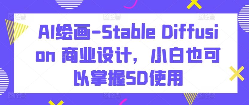 AI绘画-Stable Diffusion 商业设计，小白也可以掌握SD使用-江南创业网