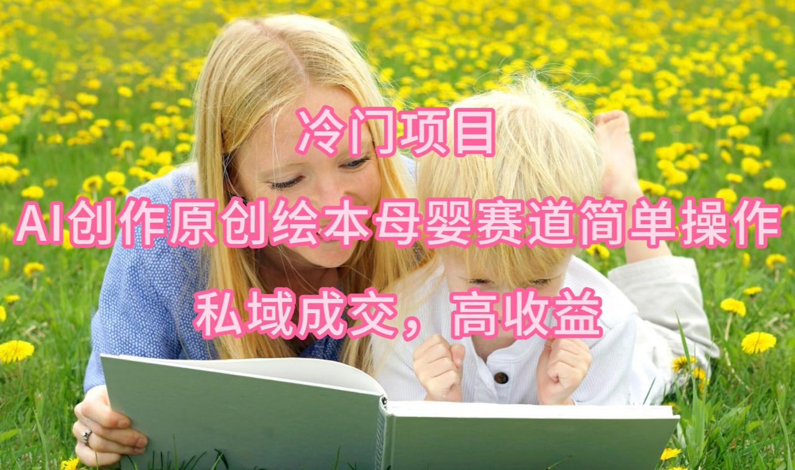 (9726期)冷门项目，AI创作原创绘本母婴赛道简单操作，私域成交，高收益-江南创业网