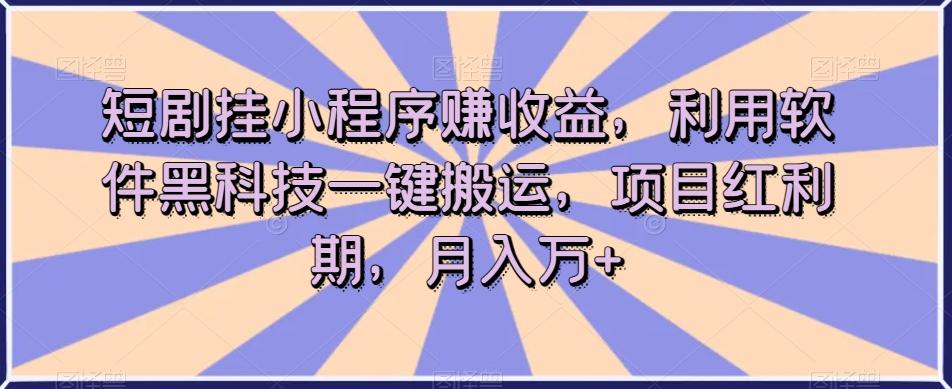 短剧挂小程序赚收益，利用软件黑科技一键搬运，项目红利期，月入万+【揭秘】-江南创业网